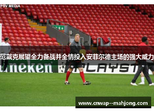 范戴克展望全力备战并全情投入安菲尔德主场的强大威力