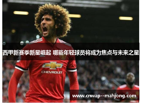 西甲新赛季新星崛起 哪些年轻球员将成为焦点与未来之星 西甲新赛季新星崛起 哪些年轻球员将成为焦点与未来之星