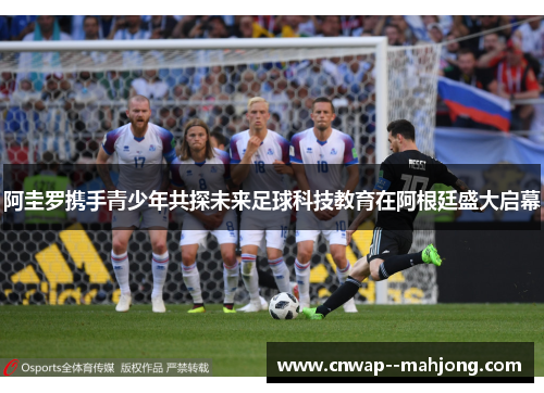 阿圭罗携手青少年共探未来足球科技教育在阿根廷盛大启幕 阿圭罗携手青少年共探未来足球科技教育在阿根廷盛大启幕