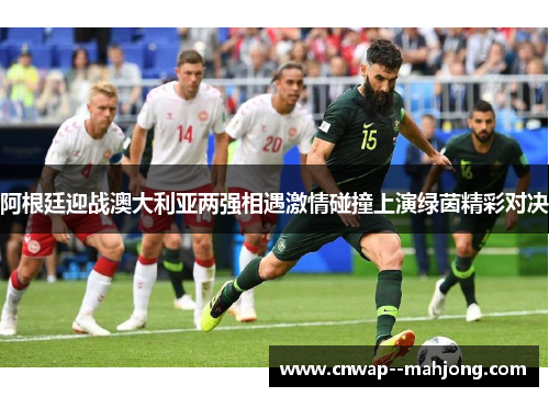 阿根廷迎战澳大利亚两强相遇激情碰撞上演绿茵精彩对决 阿根廷迎战澳大利亚两强相遇激情碰撞上演绿茵精彩对决