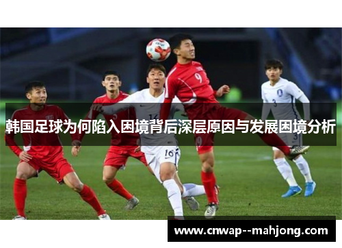 韩国足球为何陷入困境背后深层原因与发展困境分析 韩国足球为何陷入困境背后深层原因与发展困境分析