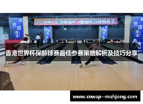 香港世界杯保龄球赛最佳参赛策略解析及技巧分享