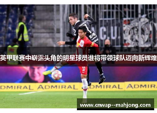 英甲联赛中崭露头角的明星球员谁将带领球队迈向新辉煌
