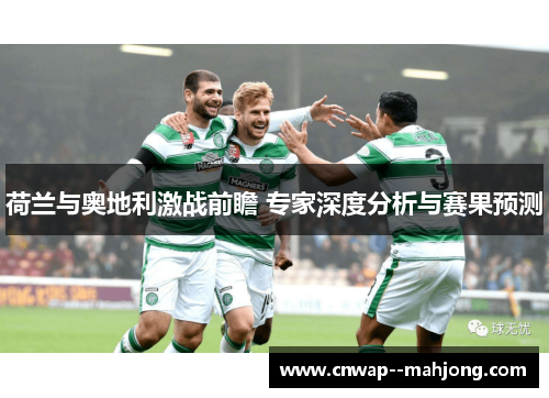 荷兰与奥地利激战前瞻 专家深度分析与赛果预测 荷兰与奥地利激战前瞻 专家深度分析与赛果预测