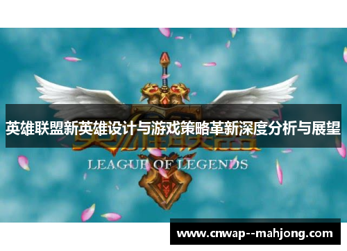 英雄联盟新英雄设计与游戏策略革新深度分析与展望 英雄联盟新英雄设计与游戏策略革新深度分析与展望