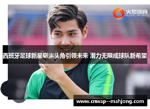 西班牙足球新星崭露头角引领未来 潜力无限成球队新希望 西班牙足球新星崭露头角引领未来 潜力无限成球队新希望