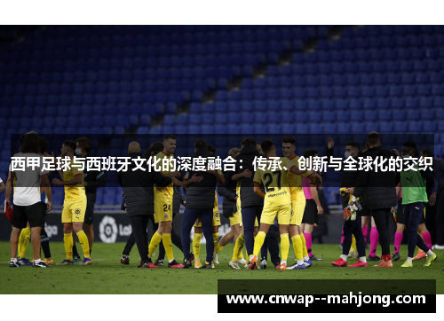 西甲足球与西班牙文化的深度融合:传承、创新与全球化的交织 西甲足球与西班牙文化的深度融合:传承、创新与全球化的交织
