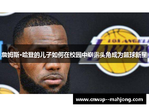 詹姆斯·哈登的儿子如何在校园中崭露头角成为篮球新星 詹姆斯·哈登的儿子如何在校园中崭露头角成为篮球新星