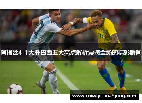 阿根廷4-1大胜巴西五大亮点解析震撼全场的精彩瞬间 阿根廷4-1大胜巴西五大亮点解析震撼全场的精彩瞬间