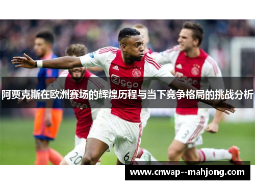 阿贾克斯在欧洲赛场的辉煌历程与当下竞争格局的挑战分析