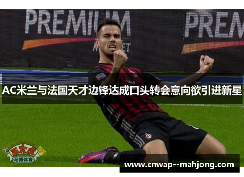 AC米兰与法国天才边锋达成口头转会意向欲引进新星 AC米兰与法国天才边锋达成口头转会意向欲引进新星