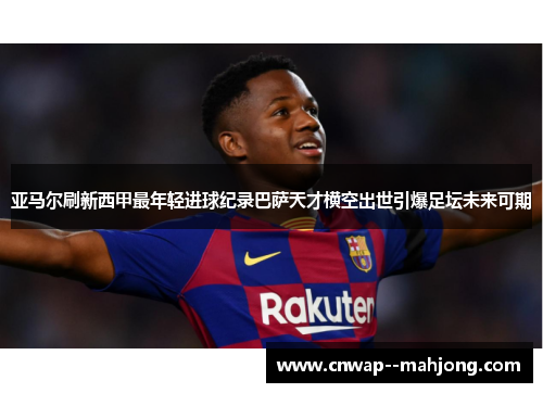 亚马尔刷新西甲最年轻进球纪录巴萨天才横空出世引爆足坛未来可期 亚马尔刷新西甲最年轻进球纪录巴萨天才横空出世引爆足坛未来可期