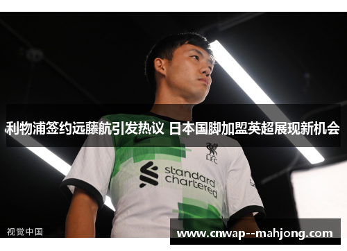 利物浦签约远藤航引发热议 日本国脚加盟英超展现新机会