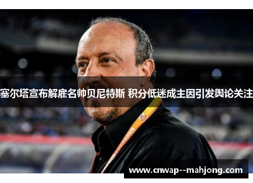 塞尔塔宣布解雇名帅贝尼特斯 积分低迷成主因引发舆论关注