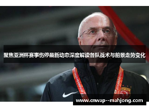 聚焦亚洲杯赛事伤停最新动态深度解读各队战术与前景走势变化 聚焦亚洲杯赛事伤停最新动态深度解读各队战术与前景走势变化