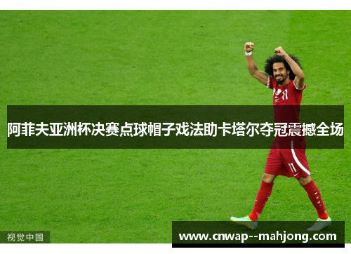 阿菲夫亚洲杯决赛点球帽子戏法助卡塔尔夺冠震撼全场 阿菲夫亚洲杯决赛点球帽子戏法助卡塔尔夺冠震撼全场