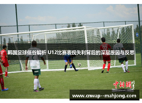 韩国足球低谷解析 U12比赛表现失利背后的深层原因与反思 韩国足球低谷解析 U12比赛表现失利背后的深层原因与反思
