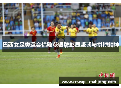 巴西女足奥运会惜败获银牌彰显坚韧与拼搏精神