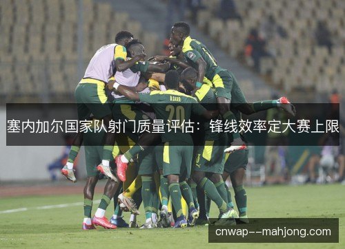 塞内加尔国家队射门质量评估：锋线效率定大赛上限