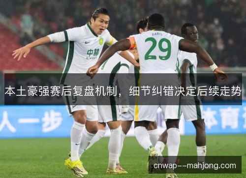 本土豪强赛后复盘机制，细节纠错决定后续走势